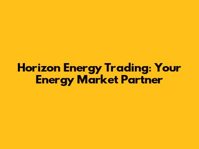 Horizon Energy Trading: Your Energy Market Partner