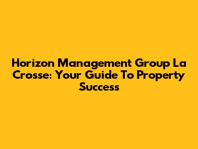 Horizon Management Group La Crosse: Your Guide To Property Success