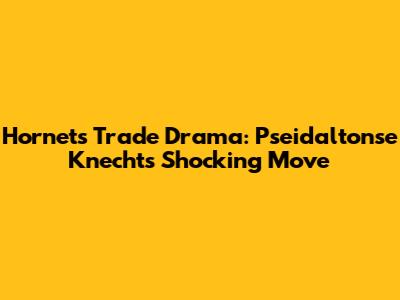 Hornets' Trade Drama: Pseidaltonse Knecht's Shocking Move