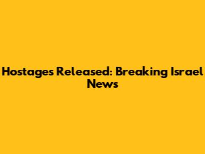 Hostages Released: Breaking Israel News