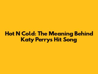 Hot N Cold: The Meaning Behind Katy Perry's Hit Song