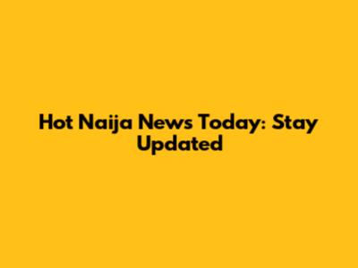 Hot Naija News Today: Stay Updated