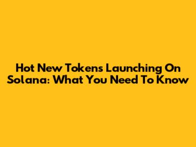Hot New Tokens Launching On Solana: What You Need To Know