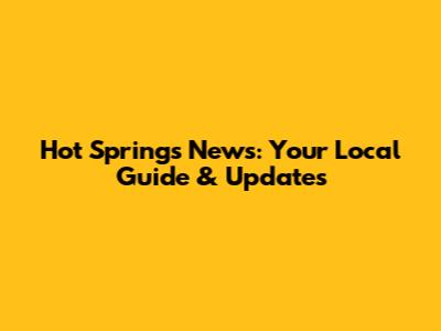 Hot Springs News: Your Local Guide & Updates