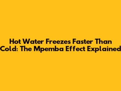 Hot Water Freezes Faster Than Cold: The Mpemba Effect Explained