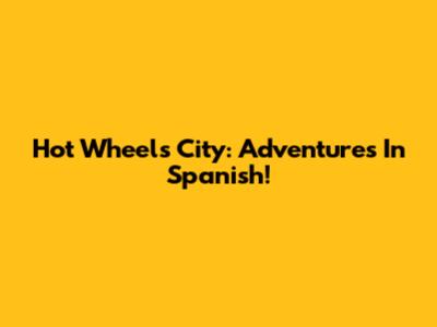 Hot Wheels City: Adventures In Spanish!