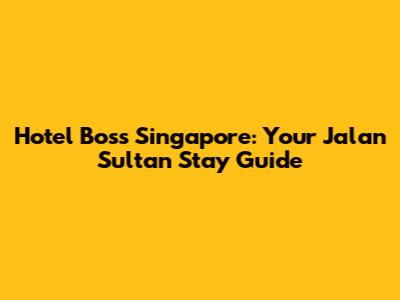 Hotel Boss Singapore: Your Jalan Sultan Stay Guide