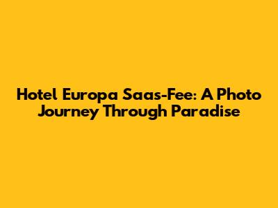 Hotel Europa Saas-Fee: A Photo Journey Through Paradise