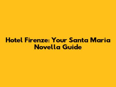 Hotel Firenze: Your Santa Maria Novella Guide