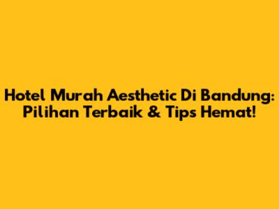 Hotel Murah Aesthetic Di Bandung: Pilihan Terbaik & Tips Hemat!