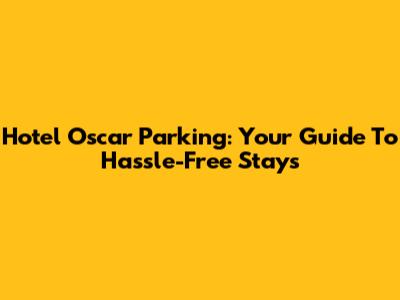 Hotel Oscar Parking: Your Guide To Hassle-Free Stays