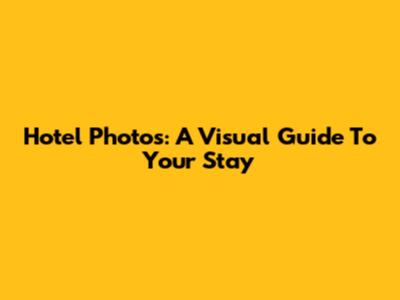 Hotel Photos: A Visual Guide To Your Stay