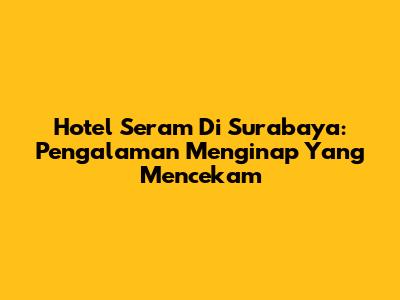 Hotel Seram Di Surabaya: Pengalaman Menginap Yang Mencekam