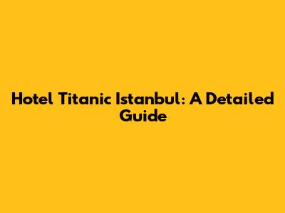 Hotel Titanic Istanbul: A Detailed Guide