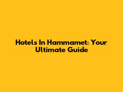 Hotels In Hammamet: Your Ultimate Guide