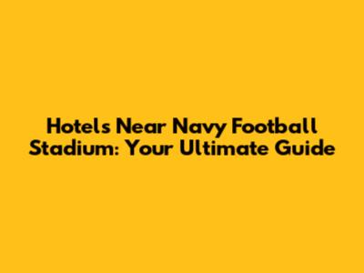 Hotels Near Navy Football Stadium: Your Ultimate Guide