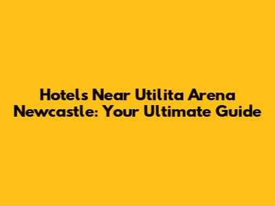 Hotels Near Utilita Arena Newcastle: Your Ultimate Guide