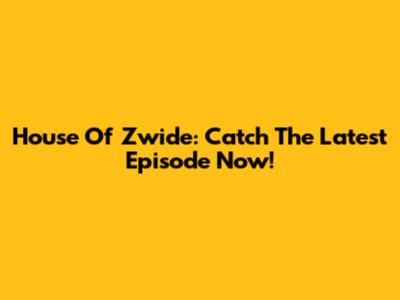 House Of Zwide: Catch The Latest Episode Now!