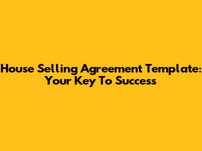 House Selling Agreement Template: Your Key To Success