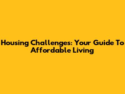 Housing Challenges: Your Guide To Affordable Living