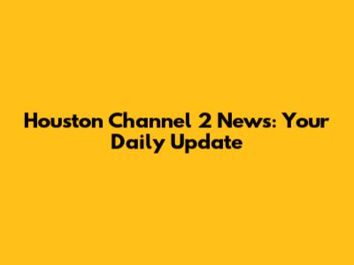 Houston Channel 2 News: Your Daily Update