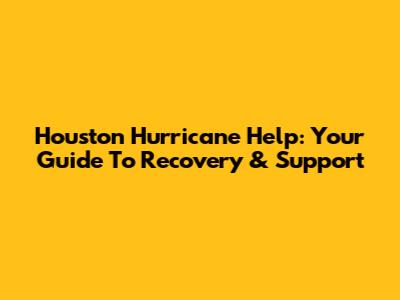 Houston Hurricane Help: Your Guide To Recovery & Support