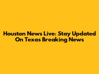 Houston News Live: Stay Updated On Texas Breaking News