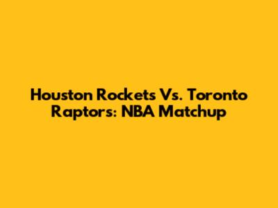 Houston Rockets Vs. Toronto Raptors: NBA Matchup