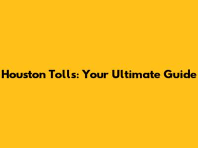 Houston Tolls: Your Ultimate Guide