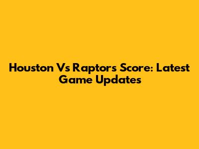 Houston Vs Raptors Score: Latest Game Updates