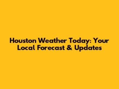 Houston Weather Today: Your Local Forecast & Updates