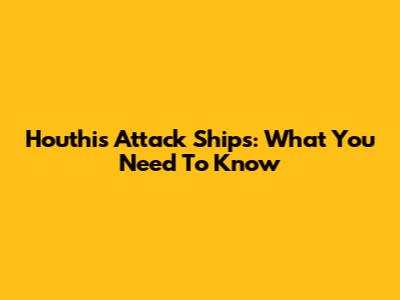 Houthis Attack Ships: What You Need To Know