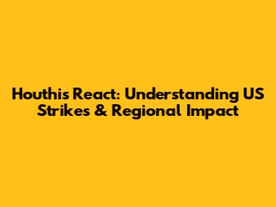 Houthis React: Understanding US Strikes & Regional Impact