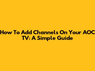 How To Add Channels On Your AOC TV: A Simple Guide
