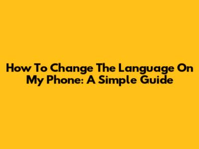 How To Change The Language On My Phone: A Simple Guide