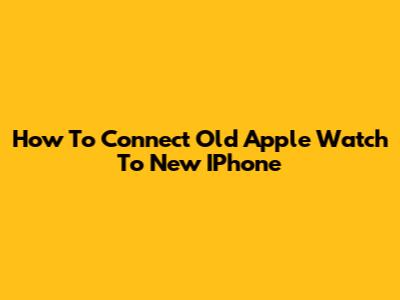 How To Connect Old Apple Watch To New IPhone