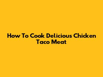 How To Cook Delicious Chicken Taco Meat