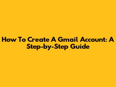 How To Create A Gmail Account: A Step-by-Step Guide