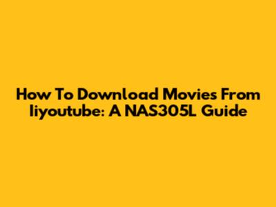 How To Download Movies From Iiyoutube: A NAS305L Guide