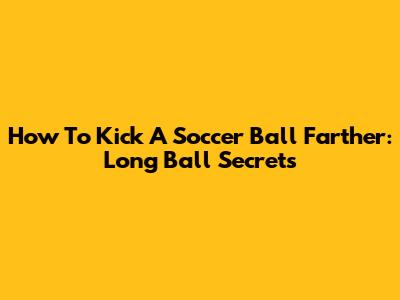 How To Kick A Soccer Ball Farther: Long Ball Secrets
