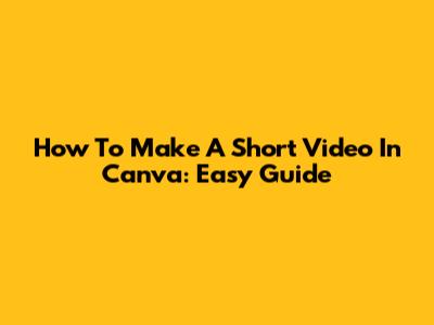 How To Make A Short Video In Canva: Easy Guide
