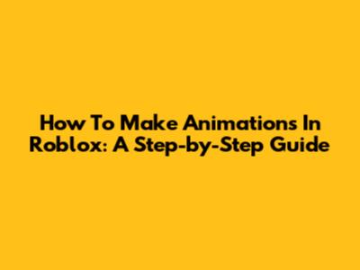 How To Make Animations In Roblox: A Step-by-Step Guide