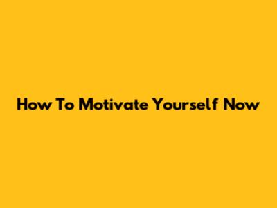 How To Motivate Yourself Now