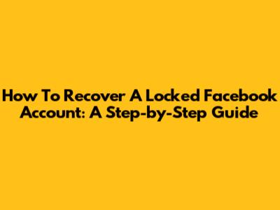 How To Recover A Locked Facebook Account: A Step-by-Step Guide