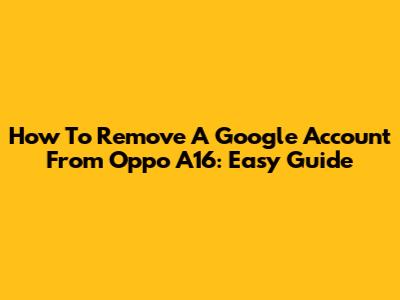 How To Remove A Google Account From Oppo A16: Easy Guide