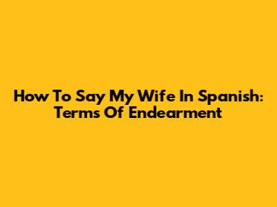 How To Say 'My Wife' In Spanish: Terms Of Endearment