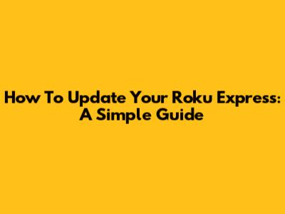 How To Update Your Roku Express: A Simple Guide