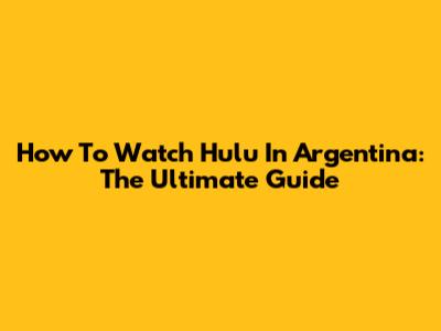 How To Watch Hulu In Argentina: The Ultimate Guide