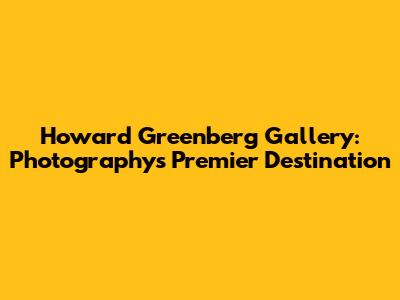 Howard Greenberg Gallery: Photography's Premier Destination