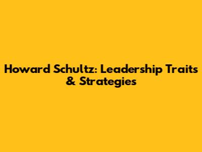 Howard Schultz: Leadership Traits & Strategies